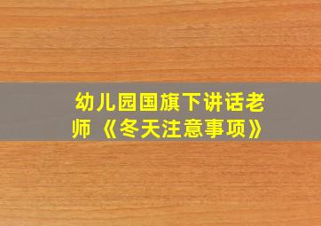 幼儿园国旗下讲话老师 《冬天注意事项》